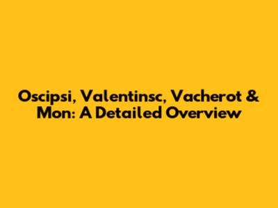 Oscipsi, Valentinsc, Vacherot & Mon: A Detailed Overview