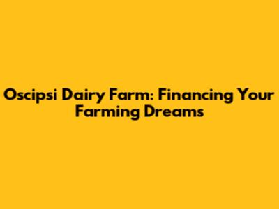 Oscipsi Dairy Farm: Financing Your Farming Dreams