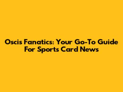 Oscis Fanatics: Your Go-To Guide For Sports Card News