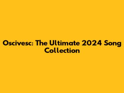 Oscivesc: The Ultimate 2024 Song Collection