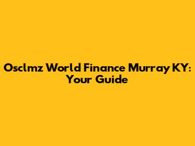 Osclmz World Finance Murray KY: Your Guide