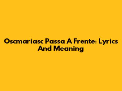 Oscmariasc Passa A Frente: Lyrics And Meaning