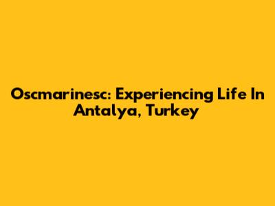 Oscmarinesc: Experiencing Life In Antalya, Turkey