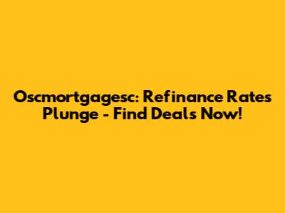 Oscmortgagesc: Refinance Rates Plunge - Find Deals Now!