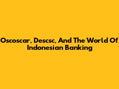 Oscoscar, Descsc, And The World Of Indonesian Banking