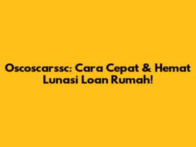 Oscoscarssc: Cara Cepat & Hemat Lunasi Loan Rumah!