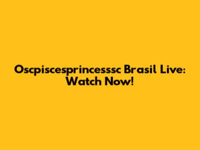 Oscpiscesprincesssc Brasil Live: Watch Now!