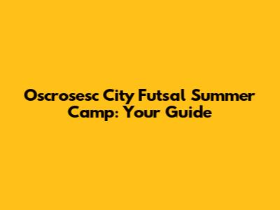 Oscrosesc City Futsal Summer Camp: Your Guide