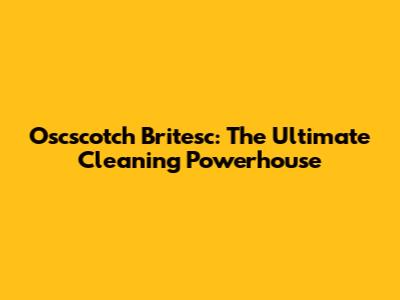 Oscscotch Britesc: The Ultimate Cleaning Powerhouse