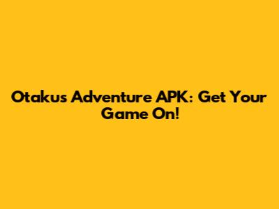 Otaku's Adventure APK: Get Your Game On!