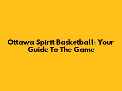 Ottawa Spirit Basketball: Your Guide To The Game