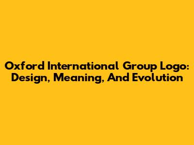 Oxford International Group Logo: Design, Meaning, And Evolution
