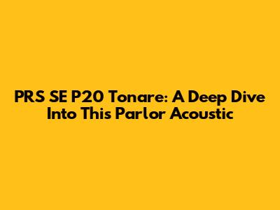 PRS SE P20 Tonare: A Deep Dive Into This Parlor Acoustic
