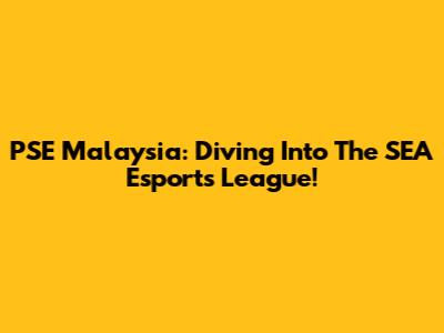 PSE Malaysia: Diving Into The SEA Esports League!