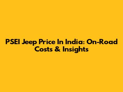 PSEI Jeep Price In India: On-Road Costs & Insights