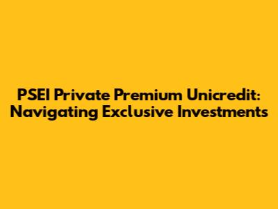 PSEI Private Premium Unicredit: Navigating Exclusive Investments
