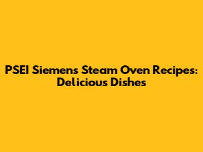 PSEI Siemens Steam Oven Recipes: Delicious Dishes