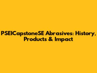PSEICapstoneSE Abrasives: History, Products & Impact