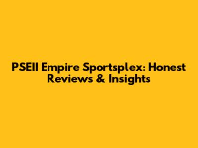PSEII Empire Sportsplex: Honest Reviews & Insights