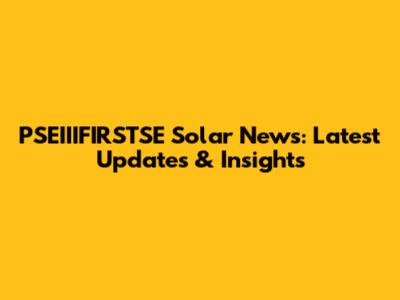 PSEIIIFIRSTSE Solar News: Latest Updates & Insights