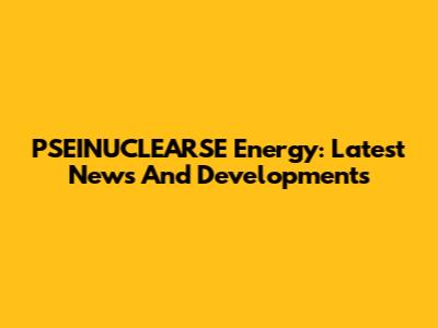PSEINUCLEARSE Energy: Latest News And Developments