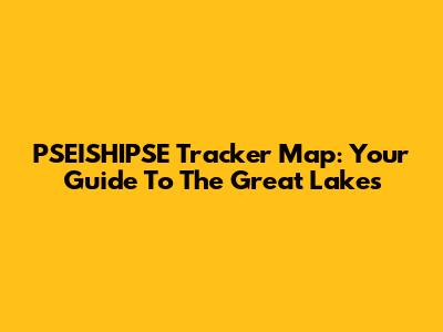 PSEISHIPSE Tracker Map: Your Guide To The Great Lakes