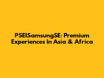 PSEISamsungSE: Premium Experiences In Asia & Africa