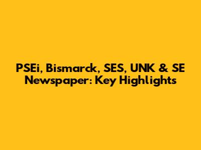 PSEi, Bismarck, SES, UNK & SE Newspaper: Key Highlights