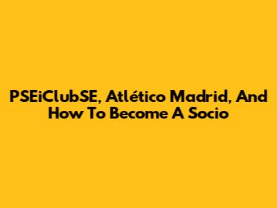 PSEiClubSE, Atlético Madrid, And How To Become A Socio