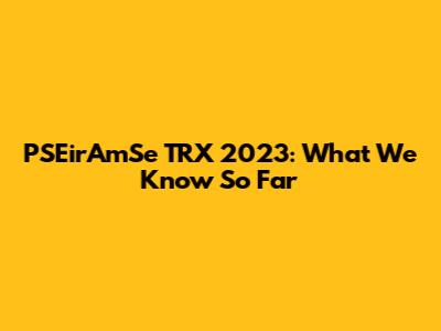 PSEirAmSe TRX 2023: What We Know So Far