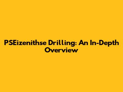 PSEizenithse Drilling: An In-Depth Overview
