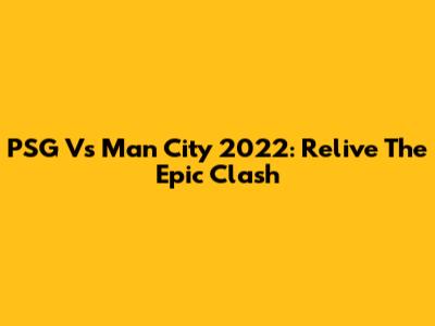PSG Vs Man City 2022: Relive The Epic Clash