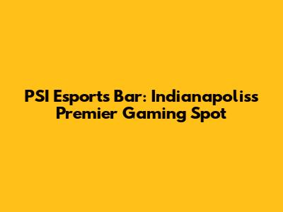 PSI Esports Bar: Indianapolis's Premier Gaming Spot
