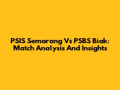 PSIS Semarang Vs PSBS Biak: Match Analysis And Insights