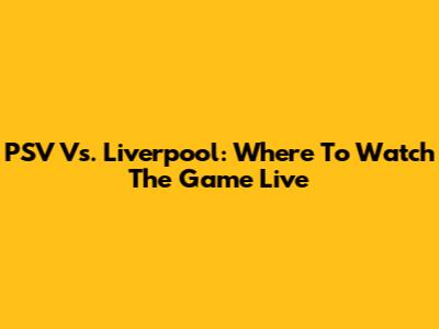 PSV Vs. Liverpool: Where To Watch The Game Live