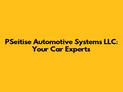 PSeitise Automotive Systems LLC: Your Car Experts