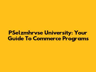 PSelzmhrvse University: Your Guide To Commerce Programs