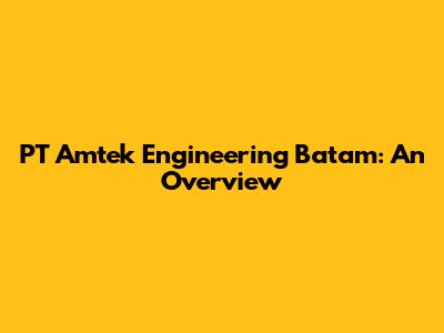 PT Amtek Engineering Batam: An Overview