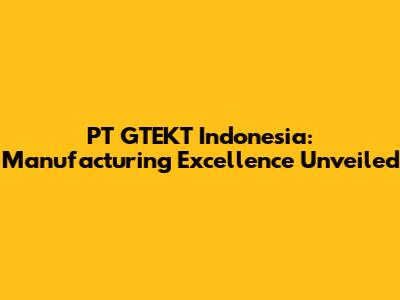 PT GTEKT Indonesia: Manufacturing Excellence Unveiled