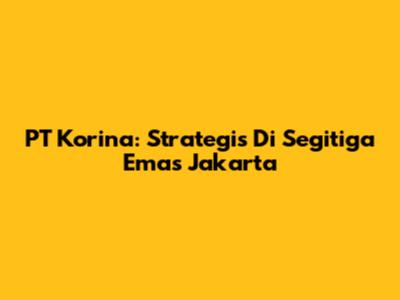 PT Korina: Strategis Di Segitiga Emas Jakarta
