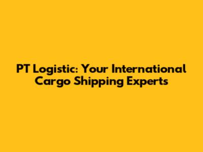 PT Logistic: Your International Cargo Shipping Experts