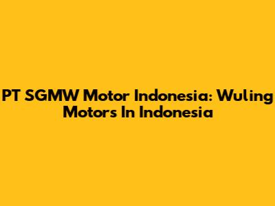 PT SGMW Motor Indonesia: Wuling Motors In Indonesia