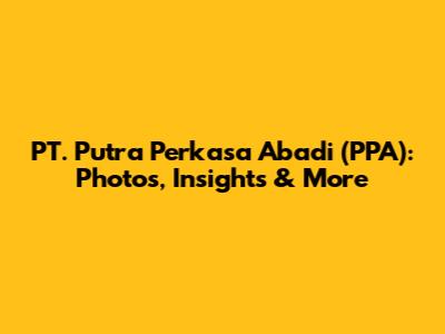 PT. Putra Perkasa Abadi (PPA): Photos, Insights & More
