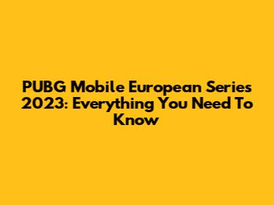PUBG Mobile European Series 2023: Everything You Need To Know