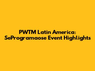 PWTM Latin America: SeProgramaose Event Highlights