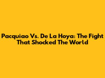 Pacquiao Vs. De La Hoya: The Fight That Shocked The World