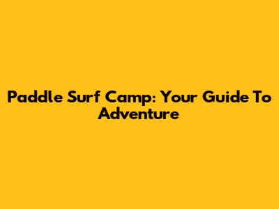 Paddle Surf Camp: Your Guide To Adventure