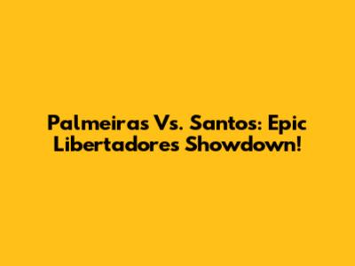 Palmeiras Vs. Santos: Epic Libertadores Showdown!