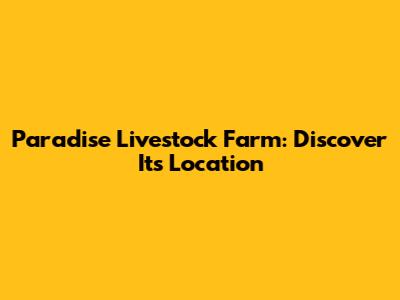 Paradise Livestock Farm: Discover Its Location