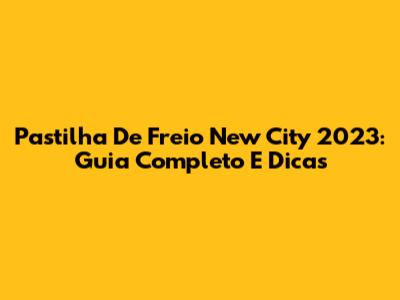 Pastilha De Freio New City 2023: Guia Completo E Dicas